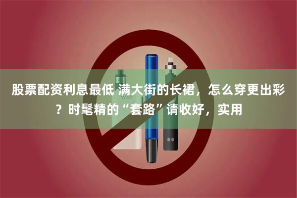 股票配资利息最低 满大街的长裙，怎么穿更出彩？时髦精的“套路”请收好，实用