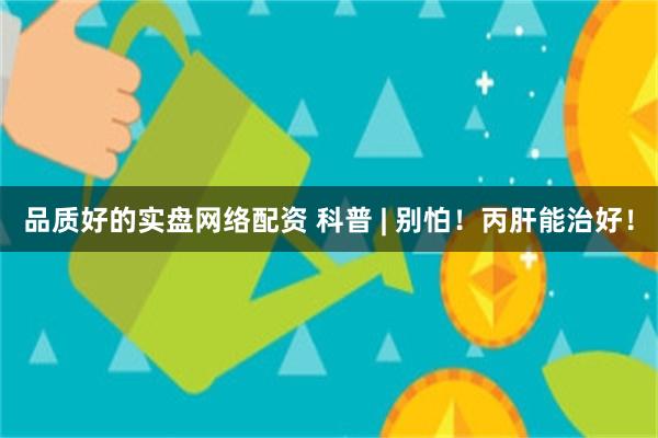 品质好的实盘网络配资 科普 | 别怕！丙肝能治好！