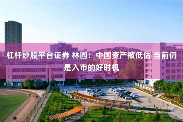 杠杆炒股平台证券 林园：中国资产被低估 当前仍是入市的好时机