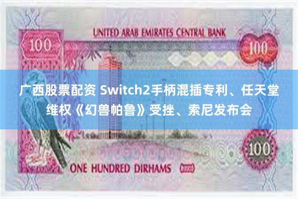 广西股票配资 Switch2手柄混插专利、任天堂维权《幻兽帕鲁》受挫、索尼发布会