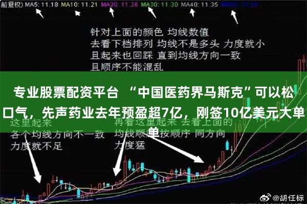 专业股票配资平台  “中国医药界马斯克”可以松口气，先声药业去年预盈超7亿，刚签10亿美元大单