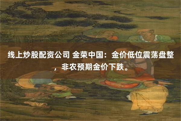 线上炒股配资公司 金荣中国：金价低位震荡盘整，非农预期金价下跌。