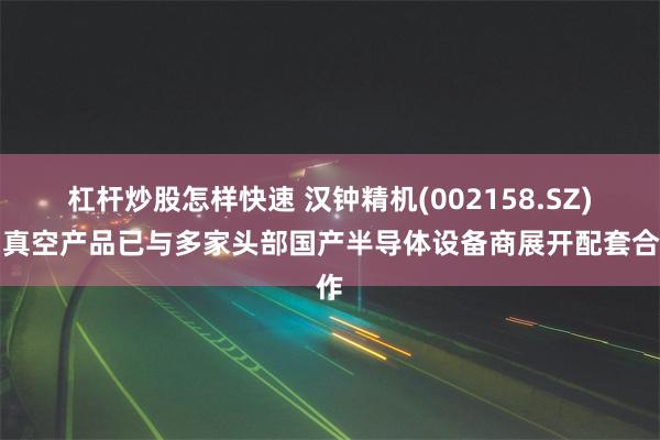 杠杆炒股怎样快速 汉钟精机(002158.SZ)：真空产品已与多家头部国产半导体设备商展开配套合作