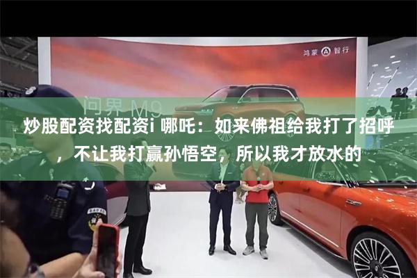 炒股配资找配资i 哪吒：如来佛祖给我打了招呼，不让我打赢孙悟空，所以我才放水的