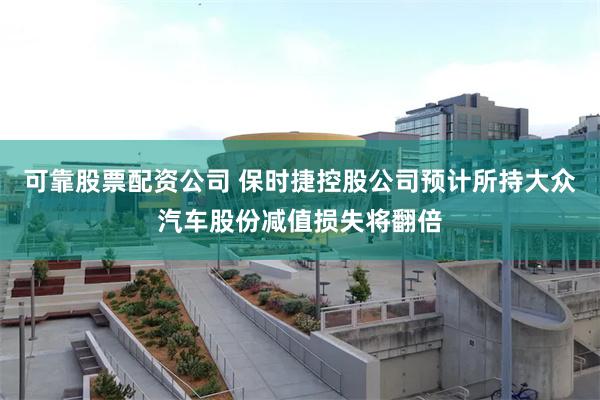 可靠股票配资公司 保时捷控股公司预计所持大众汽车股份减值损失将翻倍