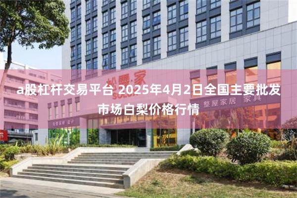 a股杠杆交易平台 2025年4月2日全国主要批发市场白梨价格行情