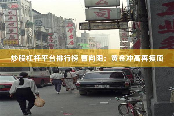 炒股杠杆平台排行榜 曹向阳：黄金冲高再摸顶