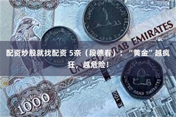 配资炒股就找配资 5奈（段德春）：“黄金”越疯狂，越危险！