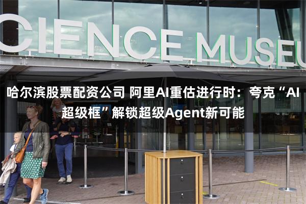 哈尔滨股票配资公司 阿里AI重估进行时：夸克“AI超级框”解锁超级Agent新可能