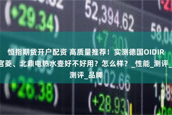 恒指期货开户配资 高质量推荐！实测德国OIDIRE、宫菱、北鼎电热水壶好不好用？怎么样？_性能_测评_品牌