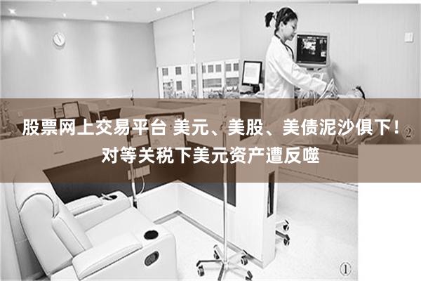 股票网上交易平台 美元、美股、美债泥沙俱下！对等关税下美元资产遭反噬