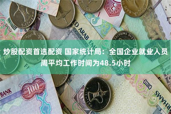 炒股配资首选配资 国家统计局：全国企业就业人员周平均工作时间为48.5小时