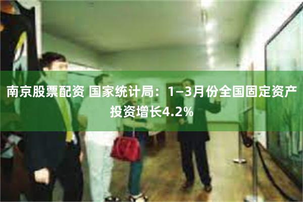 南京股票配资 国家统计局：1—3月份全国固定资产投资增长4.2%
