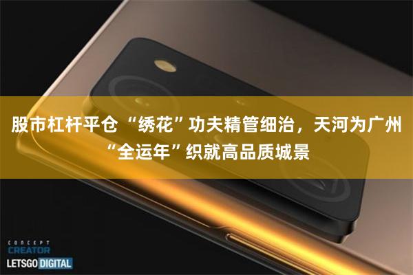 股市杠杆平仓 “绣花”功夫精管细治，天河为广州“全运年”织就高品质城景