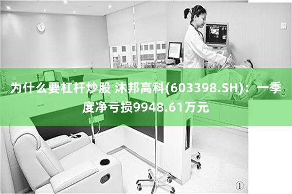 为什么要杠杆炒股 沐邦高科(603398.SH)：一季度净亏损9948.61万元