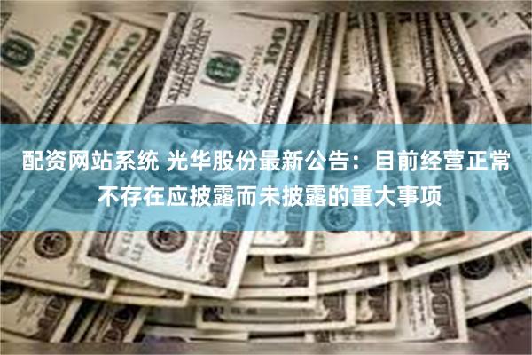 配资网站系统 光华股份最新公告：目前经营正常 不存在应披露而未披露的重大事项