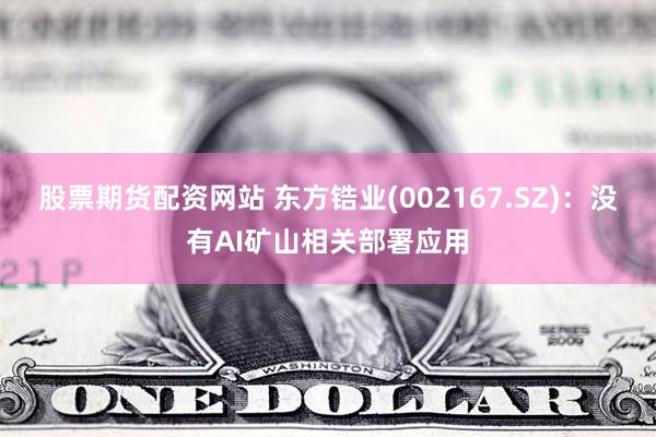 股票期货配资网站 东方锆业(002167.SZ)：没有AI矿山相关部署应用