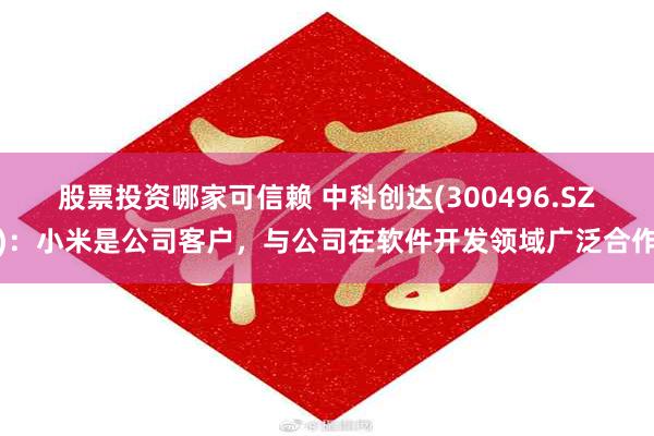 股票投资哪家可信赖 中科创达(300496.SZ)：小米是公司客户，与公司在软件开发领域广泛合作
