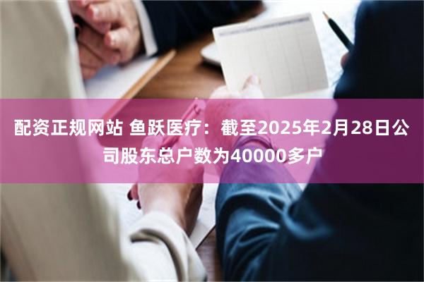 配资正规网站 鱼跃医疗：截至2025年2月28日公司股东总户数为40000多户