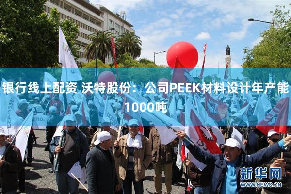 银行线上配资 沃特股份：公司PEEK材料设计年产能1000吨