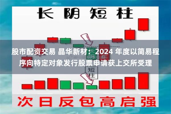 股市配资交易 晶华新材：2024 年度以简易程序向特定对象发行股票申请获上交所受理