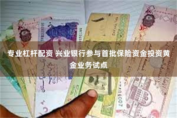 专业杠杆配资 兴业银行参与首批保险资金投资黄金业务试点