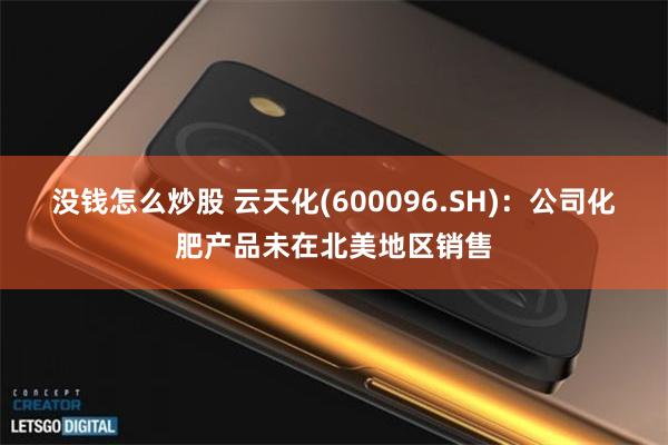 没钱怎么炒股 云天化(600096.SH)：公司化肥产品未在北美地区销售