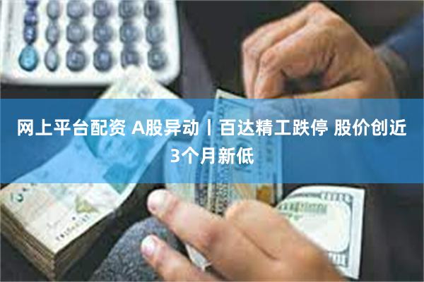 网上平台配资 A股异动丨百达精工跌停 股价创近3个月新低