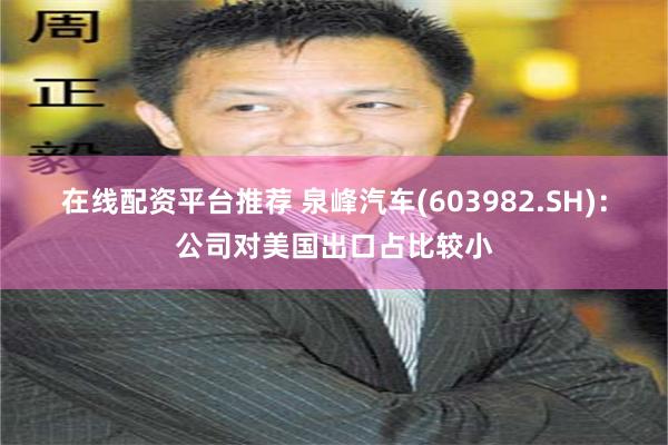 在线配资平台推荐 泉峰汽车(603982.SH)：公司对美国出口占比较小