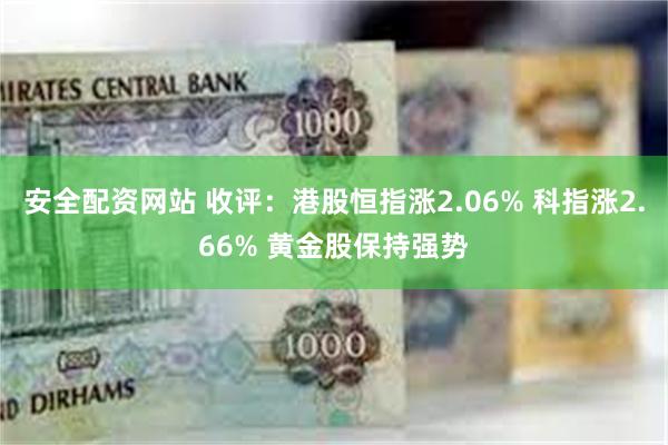 安全配资网站 收评：港股恒指涨2.06% 科指涨2.66% 黄金股保持强势