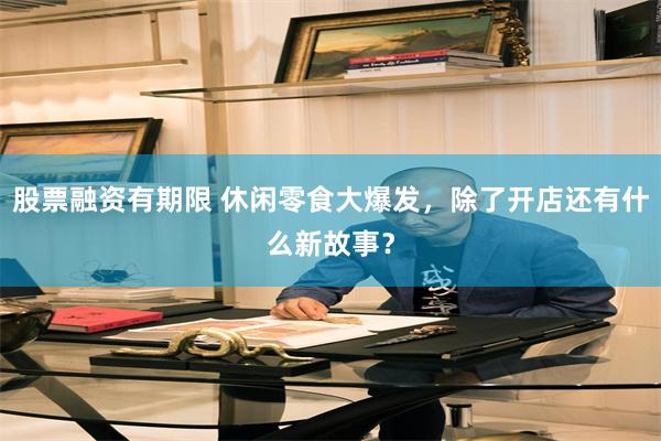 股票融资有期限 休闲零食大爆发，除了开店还有什么新故事？