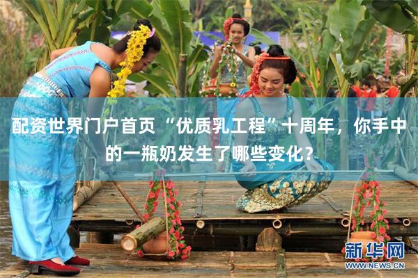 配资世界门户首页 “优质乳工程”十周年，你手中的一瓶奶发生了哪些变化？