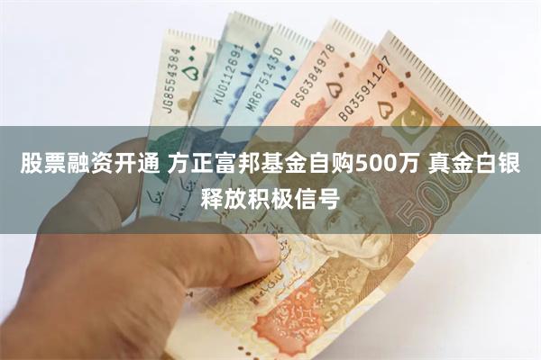 股票融资开通 方正富邦基金自购500万 真金白银释放积极信号