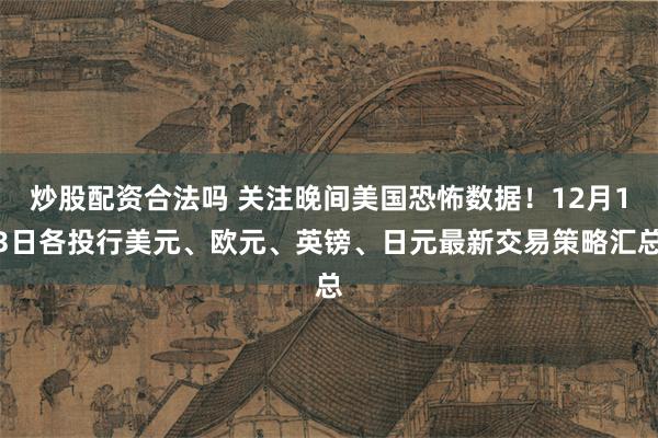 炒股配资合法吗 关注晚间美国恐怖数据！12月13日各投行美元、欧元、英镑、日元最新交易策略汇总