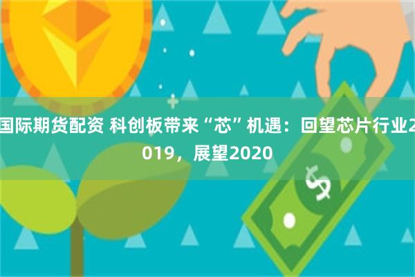国际期货配资 科创板带来“芯”机遇：回望芯片行业2019，展望2020