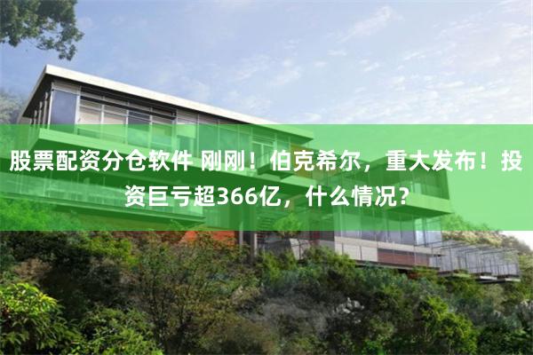 股票配资分仓软件 刚刚！伯克希尔，重大发布！投资巨亏超366亿，什么情况？