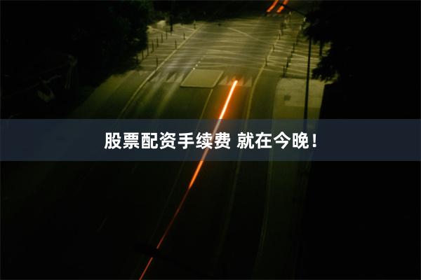 股票配资手续费 就在今晚！