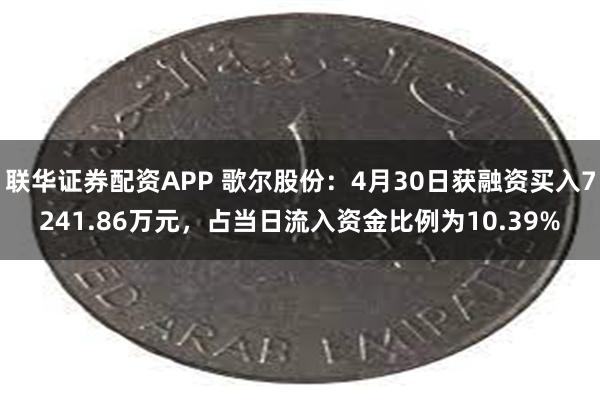 联华证券配资APP 歌尔股份：4月30日获融资买入7241.86万元，占当日流入资金比例为10.39%