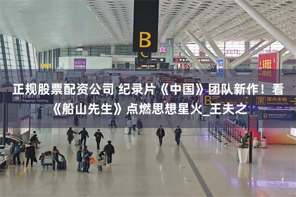 正规股票配资公司 纪录片《中国》团队新作！看《船山先生》点燃思想星火_王夫之
