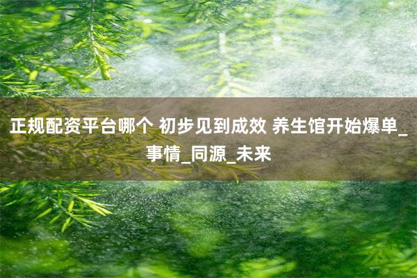 正规配资平台哪个 初步见到成效 养生馆开始爆单_事情_同源_未来