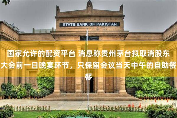 国家允许的配资平台 消息称贵州茅台拟取消股东大会前一日晚宴环节，只保留会议当天中午的自助餐