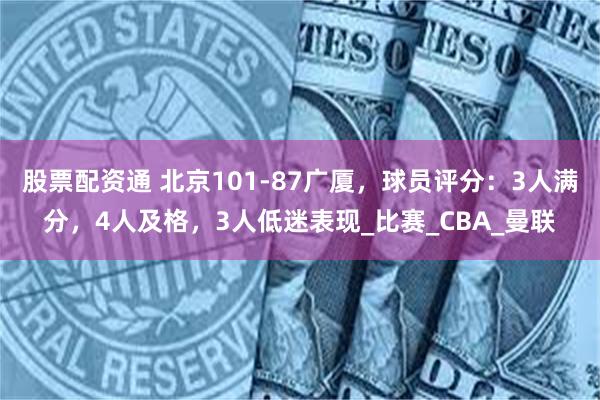 股票配资通 北京101-87广厦，球员评分：3人满分，4人及格，3人低迷表现_比赛_CBA_曼联
