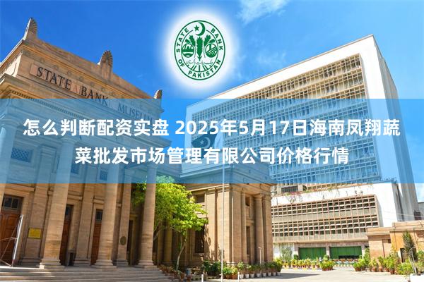 怎么判断配资实盘 2025年5月17日海南凤翔蔬菜批发市场管理有限公司价格行情