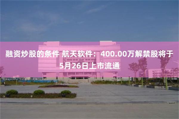 融资炒股的条件 航天软件：400.00万解禁股将于5月26日上市流通