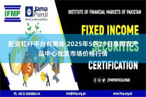 配资杠杆平台有哪些 2025年5月21日阜阳农产品中心批发市场价格行情