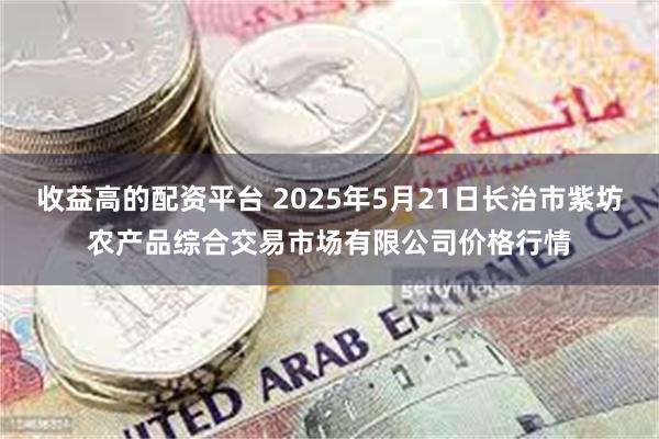 收益高的配资平台 2025年5月21日长治市紫坊农产品综合交易市场有限公司价格行情
