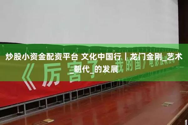 炒股小资金配资平台 文化中国行｜龙门金刚_艺术_朝代_的发展