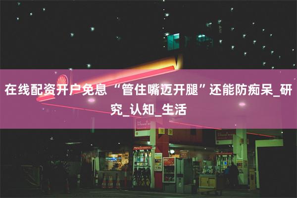 在线配资开户免息 “管住嘴迈开腿”还能防痴呆_研究_认知_生活