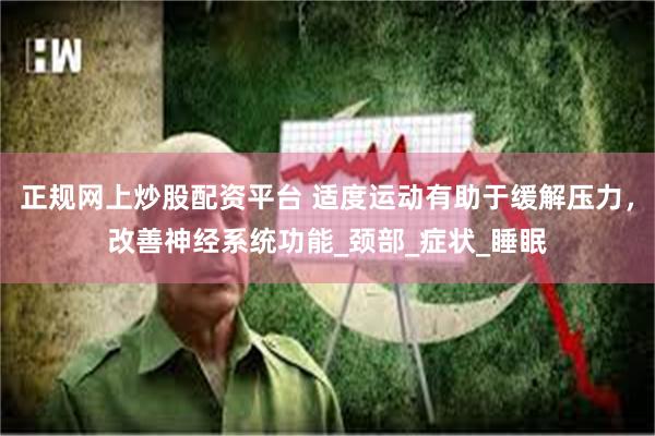 正规网上炒股配资平台 适度运动有助于缓解压力，改善神经系统功能_颈部_症状_睡眠