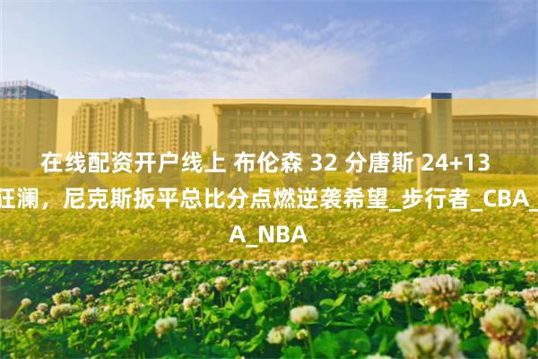 在线配资开户线上 布伦森 32 分唐斯 24+13 力挽狂澜，尼克斯扳平总比分点燃逆袭希望_步行者_CBA_NBA